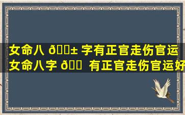 女命八 🐱 字有正官走伤官运「女命八字 🐠 有正官走伤官运好不好」